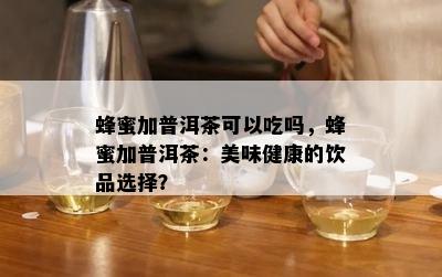 蜂蜜加普洱茶可以吃吗，蜂蜜加普洱茶：美味健康的饮品选择？