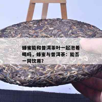 蜂蜜能和普洱茶叶一起泡着喝吗，蜂蜜与普洱茶：能否一同饮用？