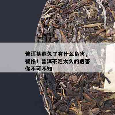 普洱茶泡久了有什么危害，警惕！普洱茶泡太久的危害你不可不知