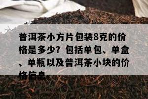 普洱茶小方片包装8克的价格是多少？包括单包、单盒、单瓶以及普洱茶小块的价格信息。