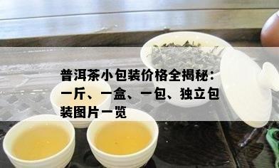 普洱茶小包装价格全揭秘：一斤、一盒、一包、独立包装图片一览