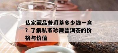 私家藏品普洱茶多少钱一盒？了解私家珍藏普洱茶的价格与价值