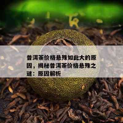 普洱茶价格悬殊如此大的原因，揭秘普洱茶价格悬殊之谜：原因解析