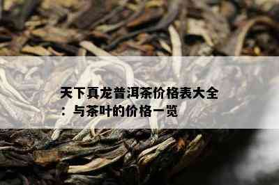 天下真龙普洱茶价格表大全：与茶叶的价格一览