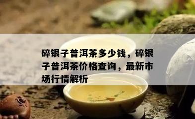 碎银子普洱茶多少钱，碎银子普洱茶价格查询，最新市场行情解析