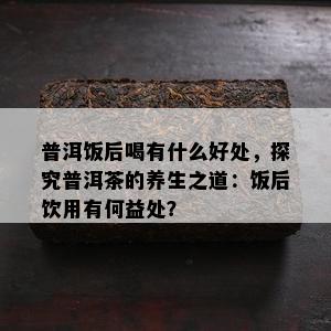 普洱饭后喝有什么好处，探究普洱茶的养生之道：饭后饮用有何益处？