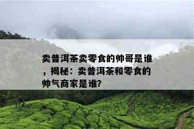 卖普洱茶卖零食的帅哥是谁，揭秘：卖普洱茶和零食的帅气商家是谁？