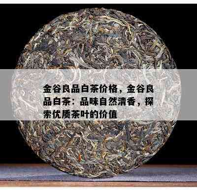 金谷良品白茶价格，金谷良品白茶：品味自然清香，探索优质茶叶的价值