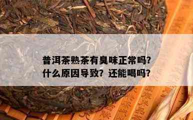 普洱茶熟茶有臭味正常吗？什么原因导致？还能喝吗？