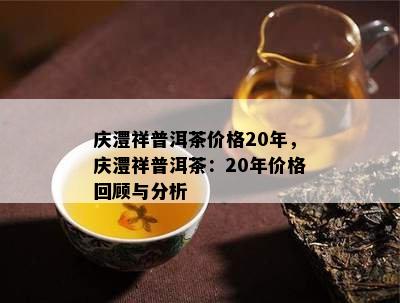 庆澧祥普洱茶价格20年，庆澧祥普洱茶：20年价格回顾与分析