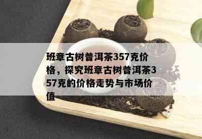 班章古树普洱茶357克价格，探究班章古树普洱茶357克的价格走势与市场价值