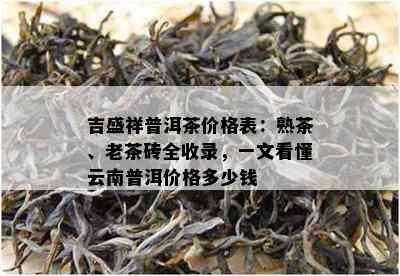 吉盛祥普洱茶价格表：熟茶、老茶砖全收录，一文看懂云南普洱价格多少钱