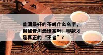 普洱更好的茶叫什么名字，揭秘普洱更佳茶叶：哪款才是真正的“王者”？