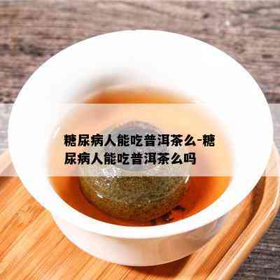 糖尿病人能吃普洱茶么-糖尿病人能吃普洱茶么吗