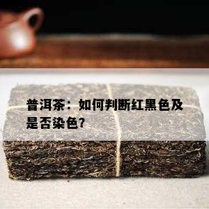 普洱茶：如何判断红黑色及是否染色？