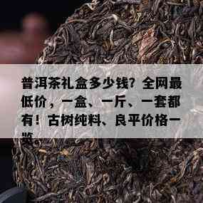 普洱茶礼盒多少钱？全网更低价，一盒、一斤、一套都有！古树纯料、良平价格一览。