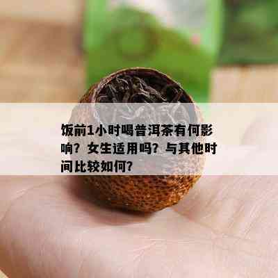 饭前1小时喝普洱茶有何影响？女生适用吗？与其他时间比较如何？