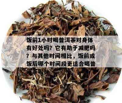 饭前1小时喝普洱茶对身体有好处吗？它有助于减肥吗？与其他时间相比，饭前或饭后哪个时间段更适合喝普洱茶呢？