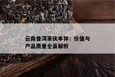 云南普洱茶庆丰祥：价值与产品质量全面解析