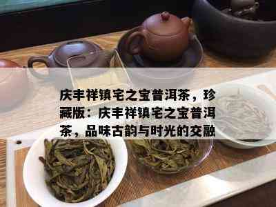 庆丰祥镇宅之宝普洱茶，珍藏版：庆丰祥镇宅之宝普洱茶，品味古韵与时光的交融