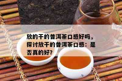 放的干的普洱茶口感好吗，探讨放干的普洱茶口感：是否真的好？