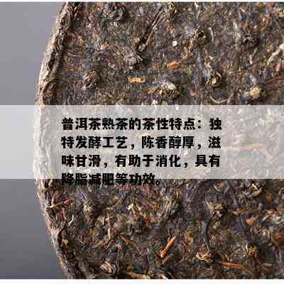 普洱茶熟茶的茶性特点：独特发酵工艺，陈香醇厚，滋味甘滑，有助于消化，具有降脂减肥等功效。