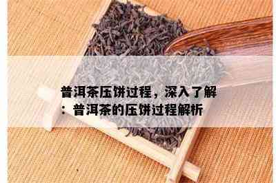 普洱茶压饼过程，深入了解：普洱茶的压饼过程解析