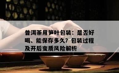 普洱茶用笋叶包装：是否好喝、能保存多久？包装过程及开后变质风险解析