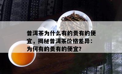 普洱茶为什么有的贵有的便宜，揭秘普洱茶价格差异：为何有的贵有的便宜？