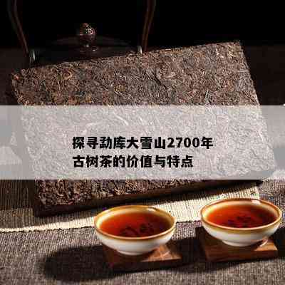 探寻勐库大雪山2700年古树茶的价值与特点