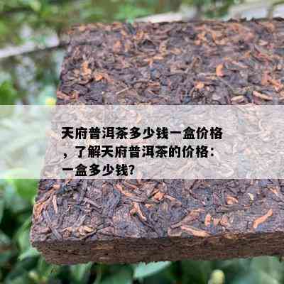 天府普洱茶多少钱一盒价格，了解天府普洱茶的价格：一盒多少钱？