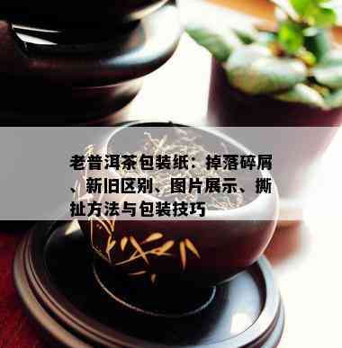 老普洱茶包装纸：掉落碎屑、新旧区别、图片展示、撕扯方法与包装技巧