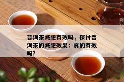 普洱茶减肥有效吗，探讨普洱茶的减肥效果：真的有效吗？