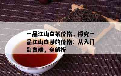 一品江山白茶价格，探究一品江山白茶的价格：从入门到高端，全解析