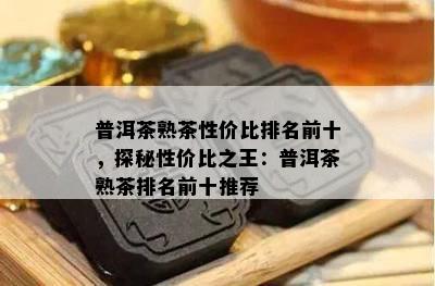 普洱茶熟茶性价比排名前十，探秘性价比之王：普洱茶熟茶排名前十推荐