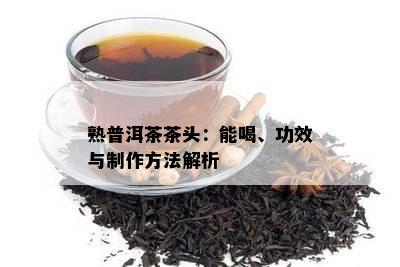 熟普洱茶茶头：能喝、功效与制作方法解析