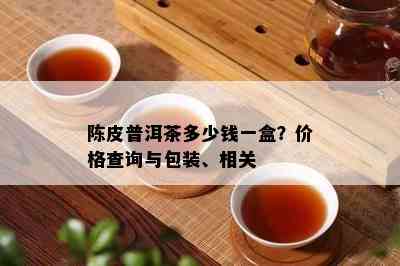 陈皮普洱茶多少钱一盒？价格查询与包装、相关