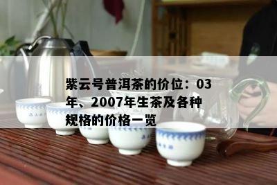 紫云号普洱茶的价位：03年、2007年生茶及各种规格的价格一览