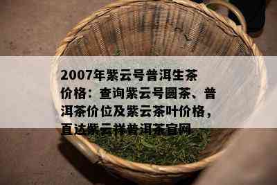 2007年紫云号普洱生茶价格：查询紫云号圆茶、普洱茶价位及紫云茶叶价格，直达紫云祥普洱茶官网