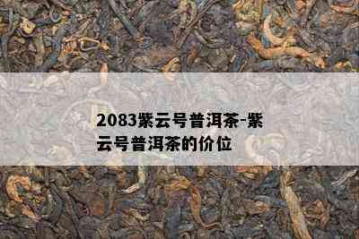 2083紫云号普洱茶-紫云号普洱茶的价位