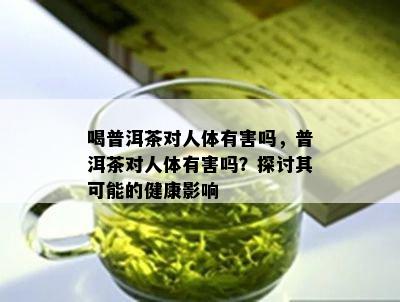 喝普洱茶对人体有害吗，普洱茶对人体有害吗？探讨其可能的健康影响