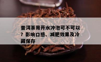 普洱茶用开水冲泡可不可以？影响口感、减肥效果及冷藏保存