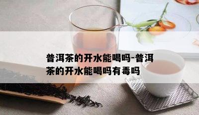 普洱茶的开水能喝吗-普洱茶的开水能喝吗有吗