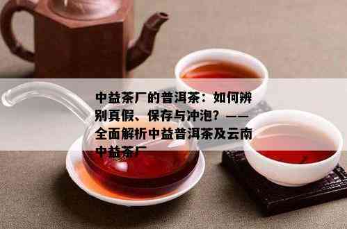 中益茶厂的普洱茶：如何辨别真假、保存与冲泡？——全面解析中益普洱茶及云南中益茶厂