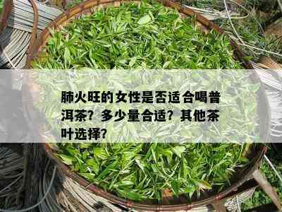 肺火旺的女性是否适合喝普洱茶？多少量合适？其他茶叶选择？