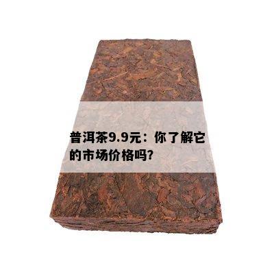 普洱茶9.9元：你了解它的市场价格吗？