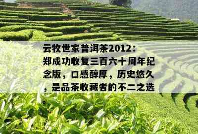 云牧世家普洱茶2012：郑成功收复三百六十周年纪念版，口感醇厚，历史悠久，是品茶收藏者的不二之选。