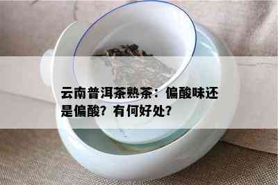 云南普洱茶熟茶：偏酸味还是偏酸？有何好处？