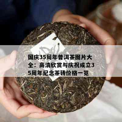 国庆35周年普洱茶图片大全：高清欣赏与庆祝成立35周年纪念茶砖价格一览