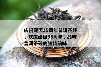 庆祝建国35周年普洱茶砖，欢庆建国35周年，品味普洱茶砖的独特韵味